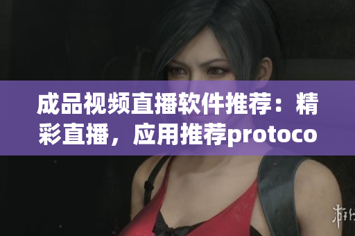 成品視頻直播軟件推薦：精彩直播，應(yīng)用推薦protocol