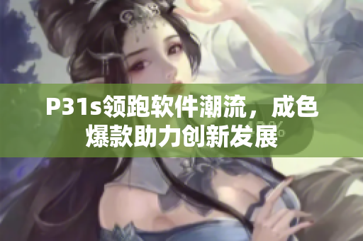 P31s領(lǐng)跑軟件潮流，成色爆款助力創(chuàng)新發(fā)展