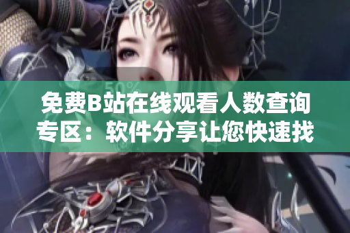 免費(fèi)B站在線觀看人數(shù)查詢專區(qū)：軟件分享讓您快速找到熱門節(jié)目播放數(shù)據(jù)