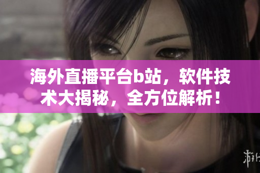 海外直播平臺(tái)b站，軟件技術(shù)大揭秘，全方位解析！
