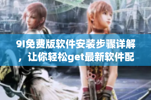 9I免費(fèi)版軟件安裝步驟詳解，讓你輕松get最新軟件配置