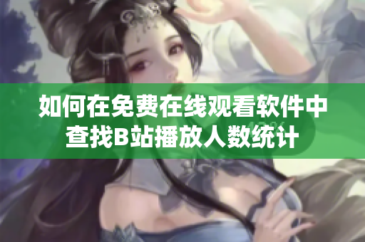 如何在免費(fèi)在線觀看軟件中查找B站播放人數(shù)統(tǒng)計(jì)