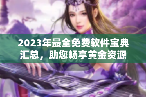 2023年最全免費(fèi)軟件寶典匯總，助您暢享黃金資源