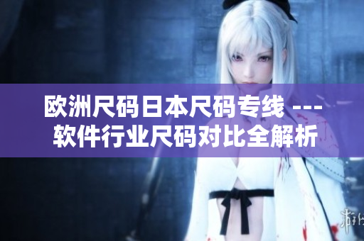 歐洲尺碼日本尺碼專線 --- 軟件行業(yè)尺碼對(duì)比全解析