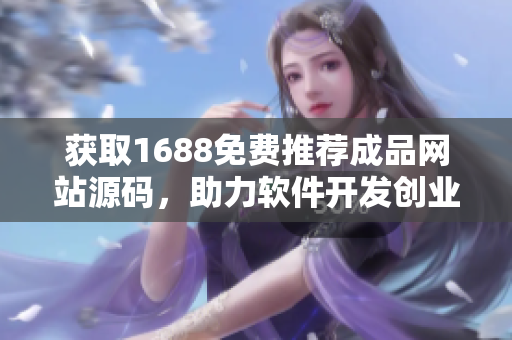 獲取1688免費(fèi)推薦成品網(wǎng)站源碼，助力軟件開(kāi)發(fā)創(chuàng)業(yè)者