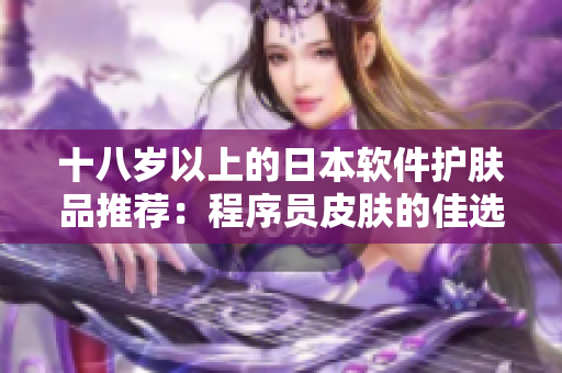 十八歲以上的日本軟件護(hù)膚品推薦：程序員皮膚的佳選