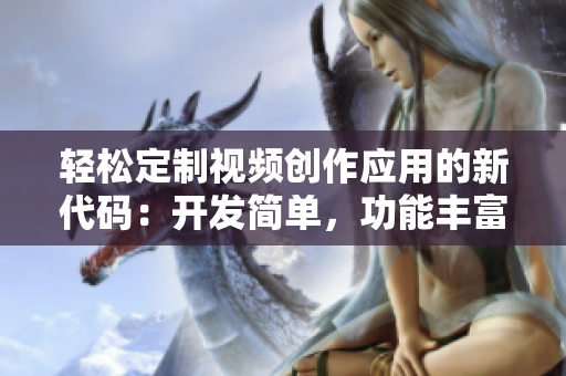 輕松定制視頻創(chuàng)作應(yīng)用的新代碼：開發(fā)簡(jiǎn)單，功能豐富。