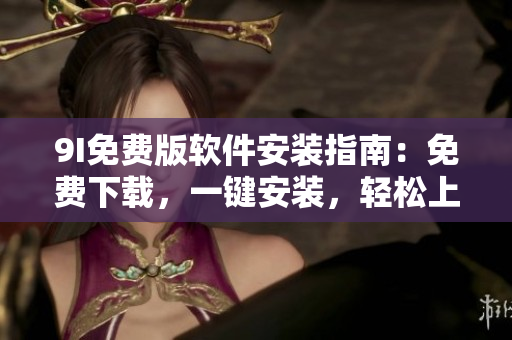 9I免費(fèi)版軟件安裝指南：免費(fèi)下載，一鍵安裝，輕松上手