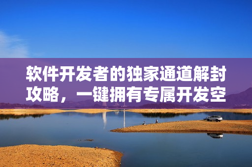 軟件開發(fā)者的獨(dú)家通道解封攻略，一鍵擁有專屬開發(fā)空間