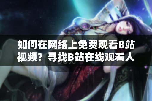 如何在網(wǎng)絡(luò)上免費觀看B站視頻？尋找B站在線觀看人數(shù)的方法共享！