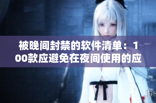 被晚間封禁的軟件清單：100款應(yīng)避免在夜間使用的應(yīng)用程序列表