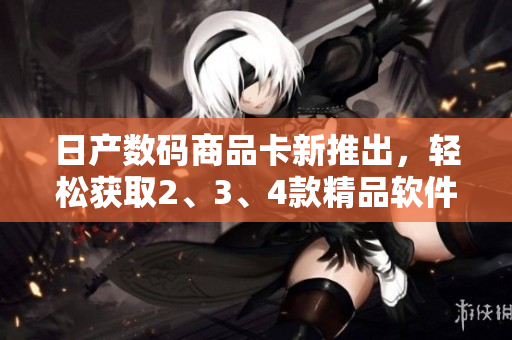 日產(chǎn)數(shù)碼商品卡新推出，輕松獲取2、3、4款精品軟件