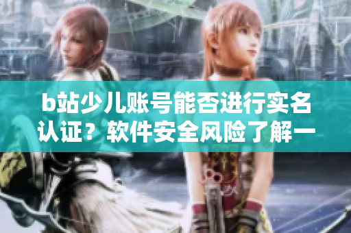 b站少兒賬號能否進行實名認證？軟件安全風險了解一下