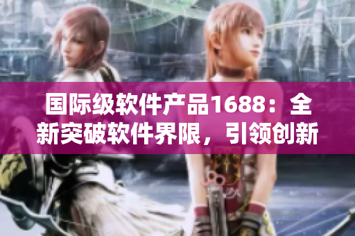國際級軟件產(chǎn)品1688：全新突破軟件界限，引領創(chuàng)新潮流