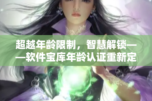 超越年齡限制，智慧解鎖——軟件寶庫(kù)年齡認(rèn)證重新定義
