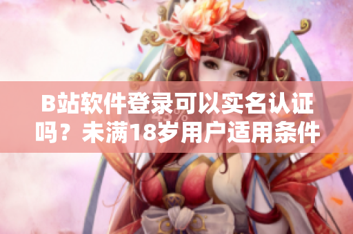 B站軟件登錄可以實名認(rèn)證嗎？未滿18歲用戶適用條件解析