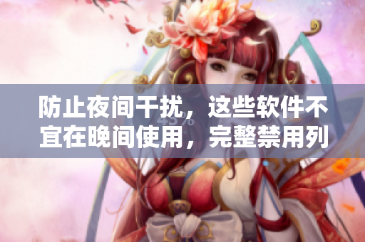 防止夜間干擾，這些軟件不宜在晚間使用，完整禁用列表大揭秘
