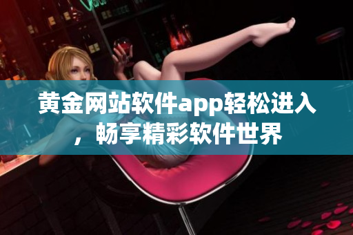 黃金網(wǎng)站軟件app輕松進(jìn)入，暢享精彩軟件世界