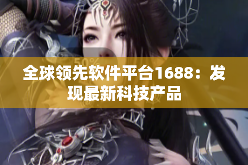 全球領(lǐng)先軟件平臺1688：發(fā)現(xiàn)最新科技產(chǎn)品