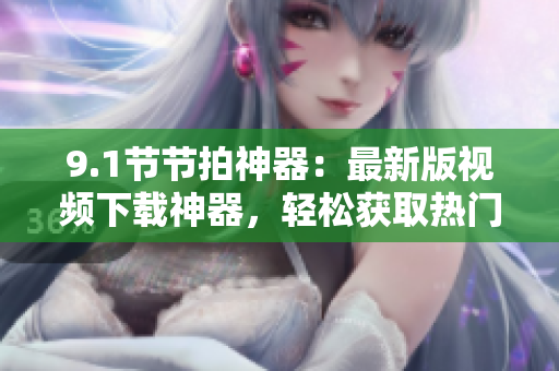 9.1節(jié)節(jié)拍神器：最新版視頻下載神器，輕松獲取熱門軟件資源