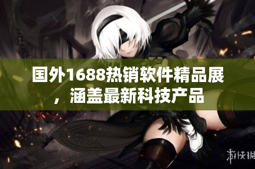 國外1688熱銷軟件精品展，涵蓋最新科技產(chǎn)品