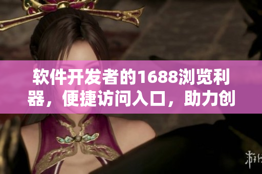 軟件開發(fā)者的1688瀏覽利器，便捷訪問入口，助力創(chuàng)新軟件研發(fā)