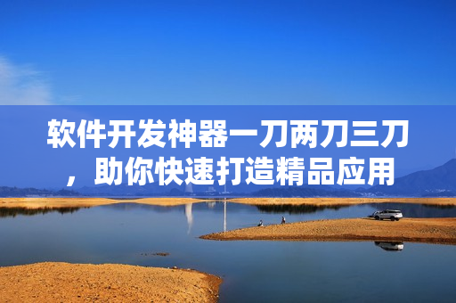 軟件開發(fā)神器一刀兩刀三刀，助你快速打造精品應(yīng)用