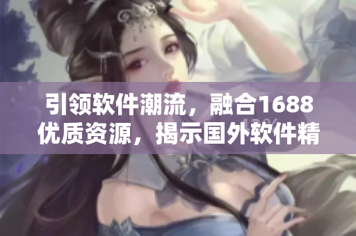 引領(lǐng)軟件潮流，融合1688優(yōu)質(zhì)資源，揭示國外軟件精品之路