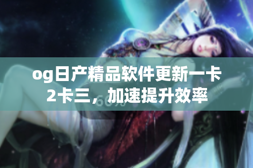 og日產(chǎn)精品軟件更新一卡2卡三，加速提升效率
