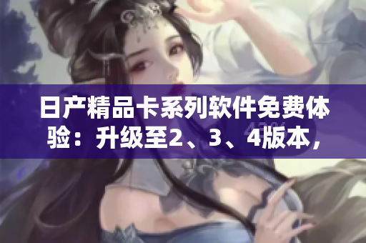日產(chǎn)精品卡系列軟件免費體驗：升級至2、3、4版本，盡享尖端科技！