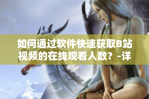 如何通過(guò)軟件快速獲取B站視頻的在線觀看人數(shù)？-詳細(xì)教程及操作步驟