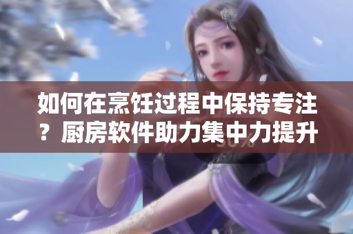 如何在烹飪過(guò)程中保持專(zhuān)注？廚房軟件助力集中力提升