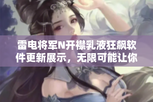 雷電將軍N開襟乳液狂飆軟件更新展示，無限可能讓你的程序更強大