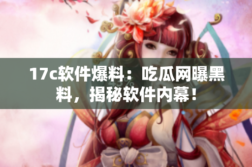 17c軟件爆料：吃瓜網(wǎng)曝黑料，揭秘軟件內(nèi)幕！