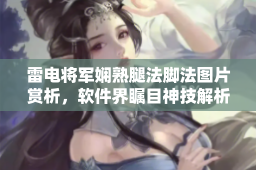 雷電將軍嫻熟腿法腳法圖片賞析，軟件界矚目神技解析【2021】