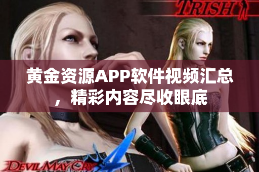 黃金資源APP軟件視頻匯總，精彩內(nèi)容盡收眼底