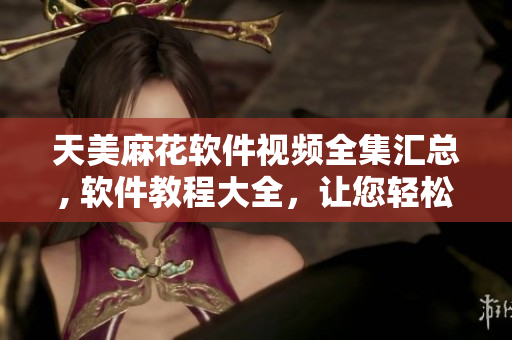 天美麻花軟件視頻全集匯總, 軟件教程大全，讓您輕松掌握軟件技巧