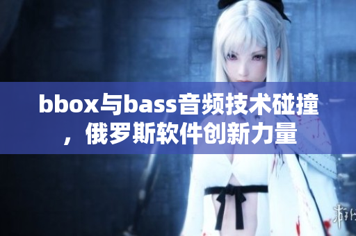 bbox與bass音頻技術(shù)碰撞，俄羅斯軟件創(chuàng)新力量
