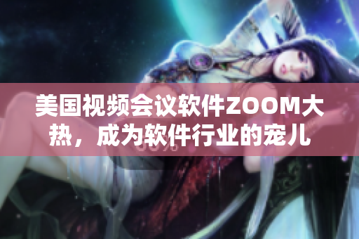 美國視頻會議軟件ZOOM大熱，成為軟件行業(yè)的寵兒