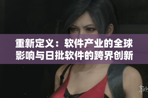 重新定義：軟件產(chǎn)業(yè)的全球影響與日批軟件的跨界創(chuàng)新