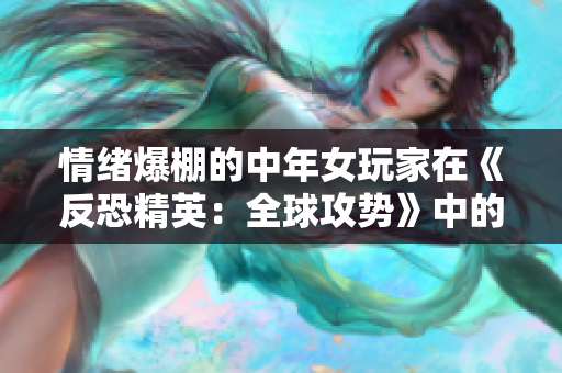 情緒爆棚的中年女玩家在《反恐精英：全球攻勢》中的表現(xiàn)
