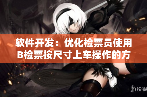 軟件開發(fā)：優(yōu)化檢票員使用B檢票按尺寸上車操作的方法