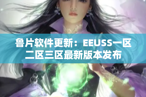 魯片軟件更新：EEUSS一區(qū)二區(qū)三區(qū)最新版本發(fā)布