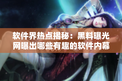 軟件界熱點揭秘：黑料曝光網(wǎng)曝出哪些有趣的軟件內(nèi)幕？