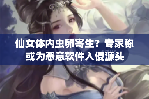 仙女體內(nèi)蟲卵寄生？專家稱或?yàn)閻阂廛浖肭衷搭^