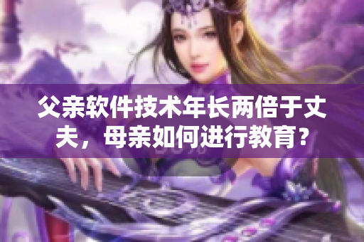 父親軟件技術(shù)年長(zhǎng)兩倍于丈夫，母親如何進(jìn)行教育？