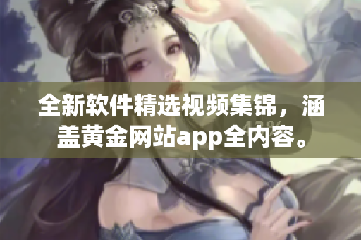 全新軟件精選視頻集錦，涵蓋黃金網(wǎng)站app全內(nèi)容。