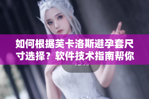 如何根據(jù)芙卡洛斯避孕套尺寸選擇？軟件技術(shù)指南幫你快速找到最合適的規(guī)格