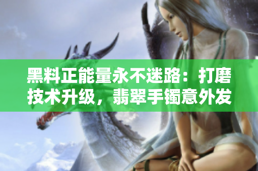 黑料正能量永不迷路：打磨技術(shù)升級，翡翠手鐲意外發(fā)現(xiàn)編程之美