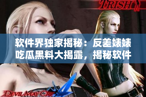 軟件界獨(dú)家揭秘：反差婊婊吃瓜黑料大揭露，揭秘軟件萬(wàn)里長(zhǎng)征大背景